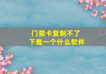 门禁卡复制不了 下载一个什么软件